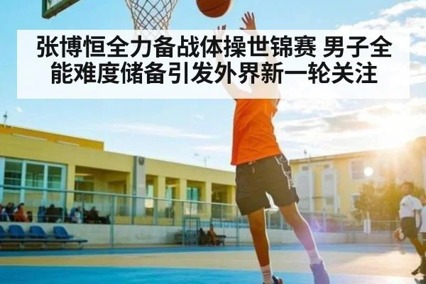 张博恒全力备战体操世锦赛 男子全能难度储备引发外界新一轮关注