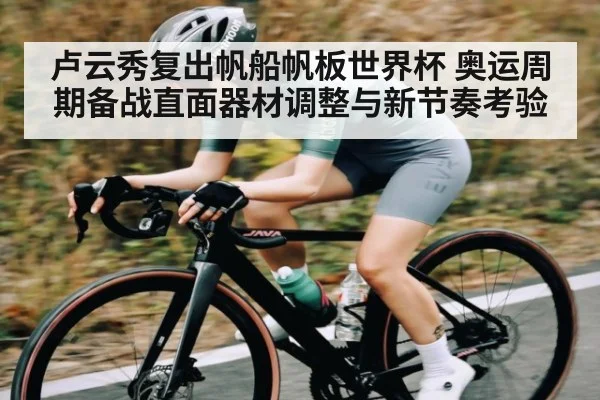 卢云秀复出帆船帆板世界杯 奥运周期备战直面器材调整与新节奏考验