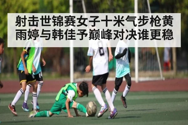 射击世锦赛女子十米气步枪黄雨婷与韩佳予巅峰对决谁更稳