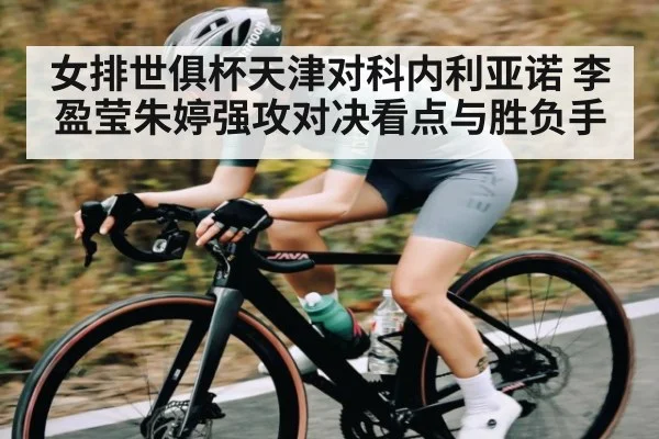 女排世俱杯天津对科内利亚诺 李盈莹朱婷强攻对决看点与胜负手