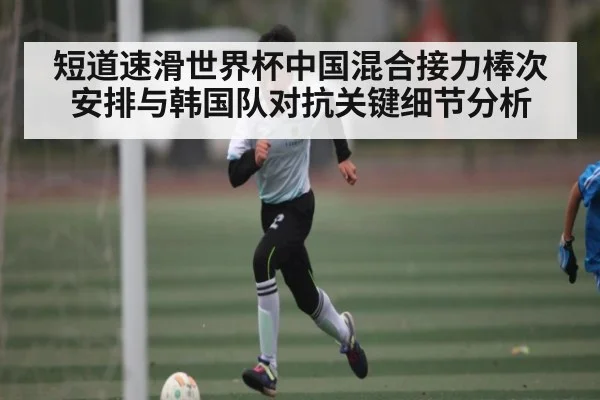 短道速滑世界杯中国混合接力棒次安排与韩国队对抗关键细节分析 - kaiyun